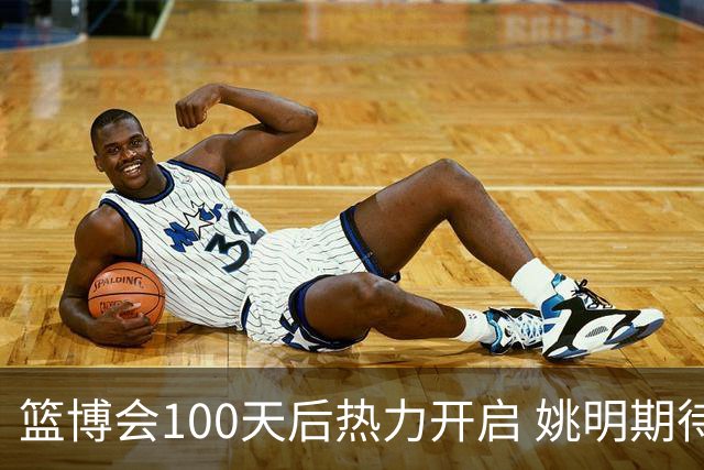 篮博会100天后热力开启 姚明期待开发新的快乐